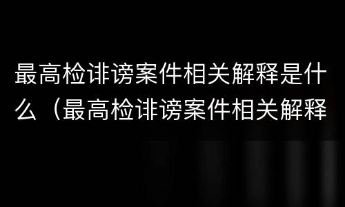 最高检诽谤案件相关解释是什么（最高检诽谤案件相关解释是什么意思）