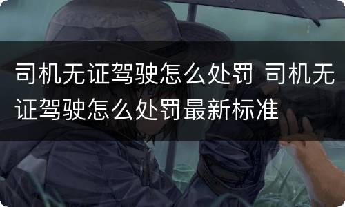 司机无证驾驶怎么处罚 司机无证驾驶怎么处罚最新标准