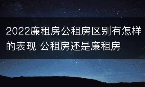 2022廉租房公租房区别有怎样的表现 公租房还是廉租房