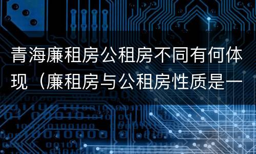 青海廉租房公租房不同有何体现（廉租房与公租房性质是一样的吗）