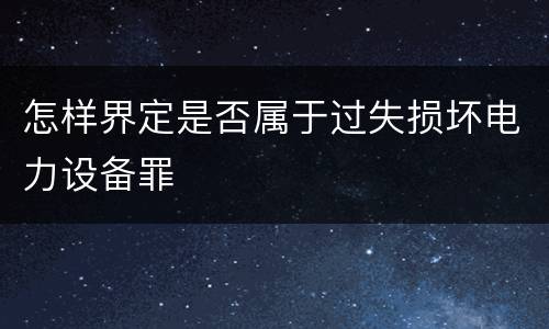 怎样界定是否属于过失损坏电力设备罪