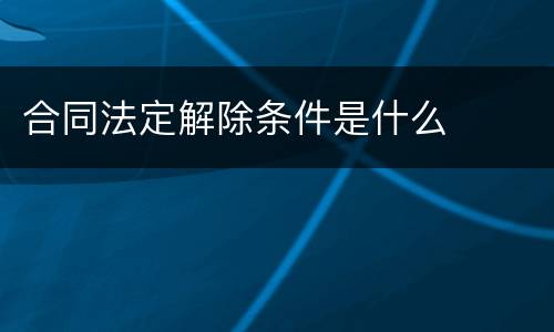 合同法定解除条件是什么