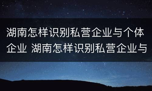 湖南怎样识别私营企业与个体企业 湖南怎样识别私营企业与个体企业的区别