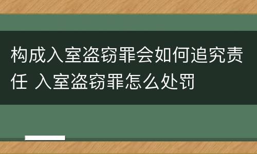 构成入室盗窃罪会如何追究责任 入室盗窃罪怎么处罚