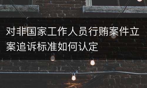 对非国家工作人员行贿案件立案追诉标准如何认定
