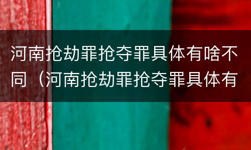 河南抢劫罪抢夺罪具体有啥不同（河南抢劫罪抢夺罪具体有啥不同呢）