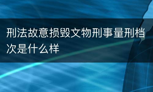 刑法故意损毁文物刑事量刑档次是什么样