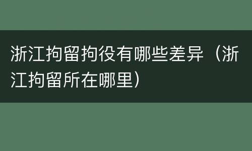 浙江拘留拘役有哪些差异（浙江拘留所在哪里）