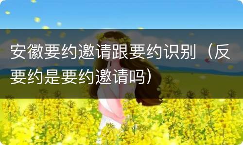 安徽要约邀请跟要约识别（反要约是要约邀请吗）