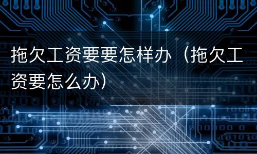 拖欠工资要要怎样办（拖欠工资要怎么办）