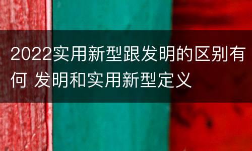 2022实用新型跟发明的区别有何 发明和实用新型定义