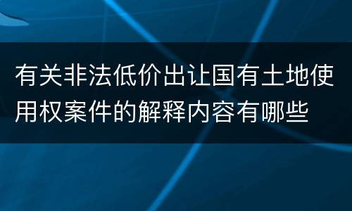 有关非法低价出让国有土地使用权案件的解释内容有哪些
