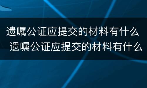 遗嘱公证应提交的材料有什么 遗嘱公证应提交的材料有什么用