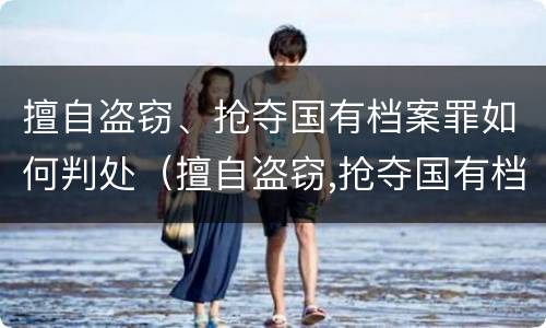 擅自盗窃、抢夺国有档案罪如何判处（擅自盗窃,抢夺国有档案罪如何判处处罚）