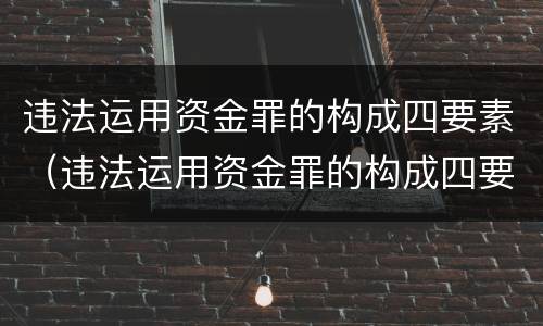 违法运用资金罪的构成四要素（违法运用资金罪的构成四要素包括）