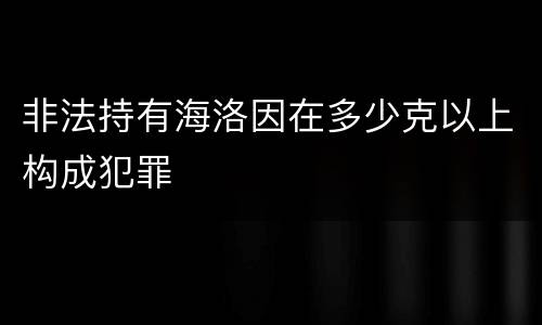 非法持有海洛因在多少克以上构成犯罪