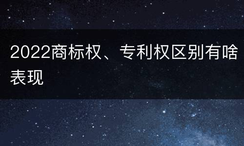 2022商标权、专利权区别有啥表现