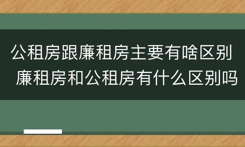 公租房跟廉租房主要有啥区别 廉租房和公租房有什么区别吗