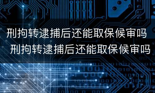 刑拘转逮捕后还能取保候审吗 刑拘转逮捕后还能取保候审吗知乎