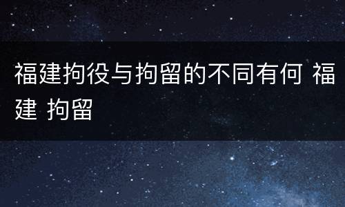 福建拘役与拘留的不同有何 福建 拘留