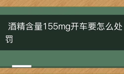  酒精含量155mg开车要怎么处罚
