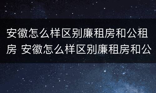 安徽怎么样区别廉租房和公租房 安徽怎么样区别廉租房和公租房呢