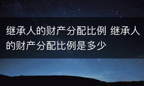 继承人的财产分配比例 继承人的财产分配比例是多少