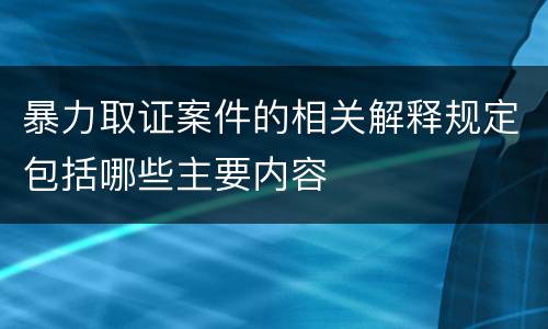 暴力取证案件的相关解释规定包括哪些主要内容