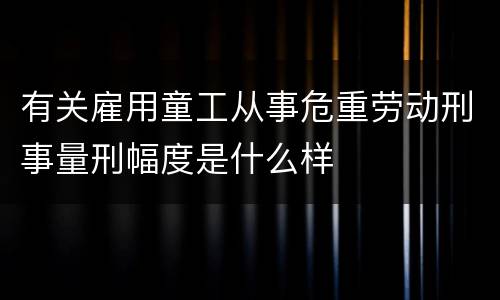 有关雇用童工从事危重劳动刑事量刑幅度是什么样
