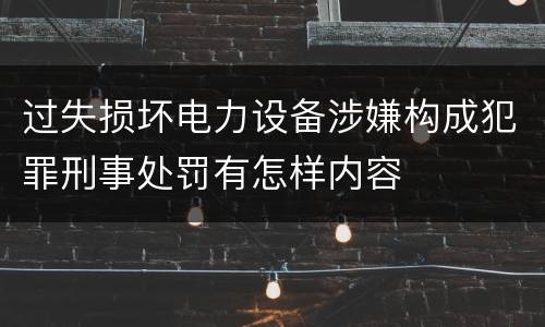 过失损坏电力设备涉嫌构成犯罪刑事处罚有怎样内容