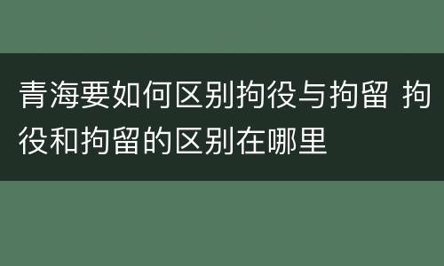 青海要如何区别拘役与拘留 拘役和拘留的区别在哪里
