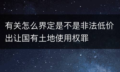 有关怎么界定是不是非法低价出让国有土地使用权罪
