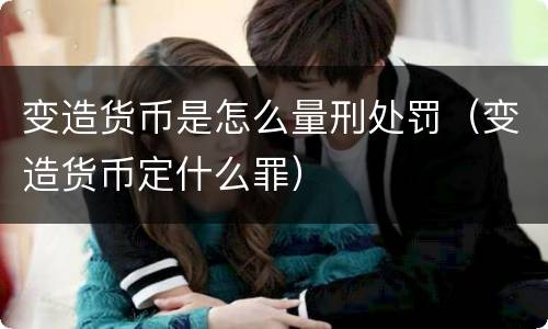 变造货币是怎么量刑处罚（变造货币定什么罪）