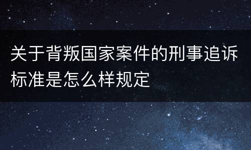 关于背叛国家案件的刑事追诉标准是怎么样规定