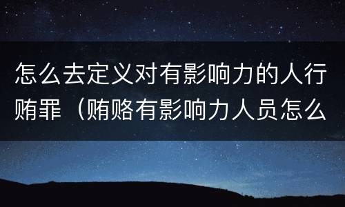 怎么去定义对有影响力的人行贿罪（贿赂有影响力人员怎么定罪）