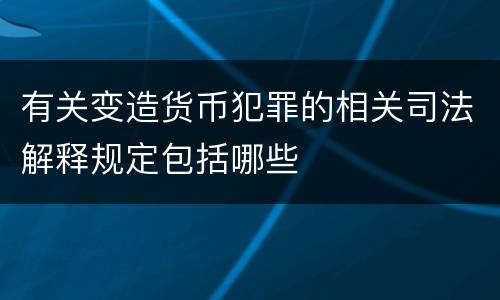 有关变造货币犯罪的相关司法解释规定包括哪些