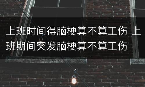 上班时间得脑梗算不算工伤 上班期间突发脑梗算不算工伤