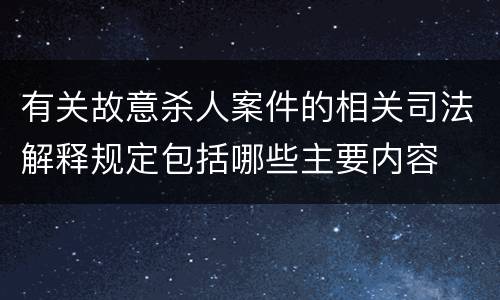 有关故意杀人案件的相关司法解释规定包括哪些主要内容