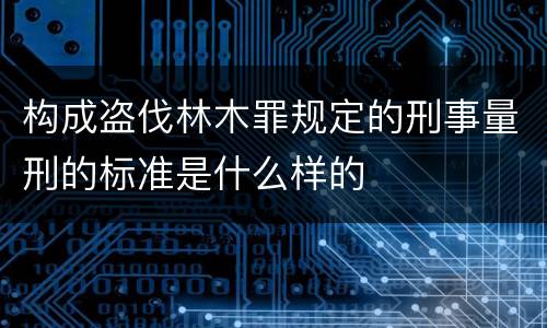 构成盗伐林木罪规定的刑事量刑的标准是什么样的