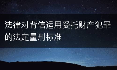 法律对背信运用受托财产犯罪的法定量刑标准