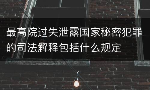 最高院过失泄露国家秘密犯罪的司法解释包括什么规定
