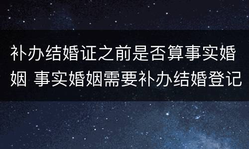补办结婚证之前是否算事实婚姻 事实婚姻需要补办结婚登记吗
