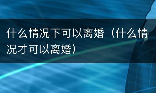 什么情况下可以离婚（什么情况才可以离婚）