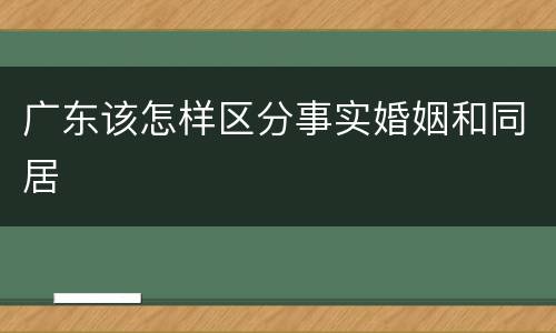广东该怎样区分事实婚姻和同居