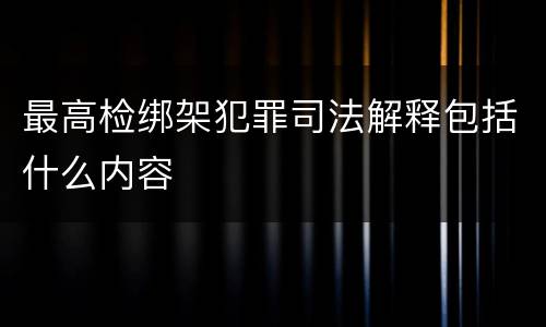 最高检绑架犯罪司法解释包括什么内容