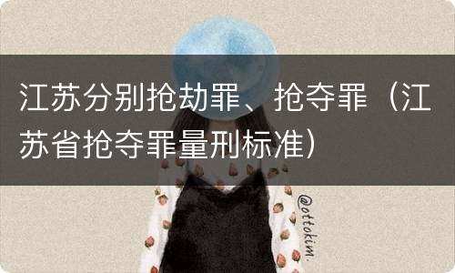 江苏分别抢劫罪、抢夺罪（江苏省抢夺罪量刑标准）