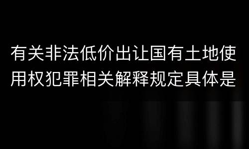 有关非法低价出让国有土地使用权犯罪相关解释规定具体是什么重要内容
