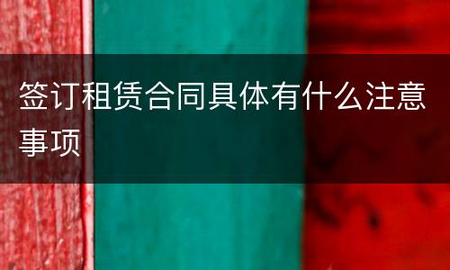 签订租赁合同具体有什么注意事项