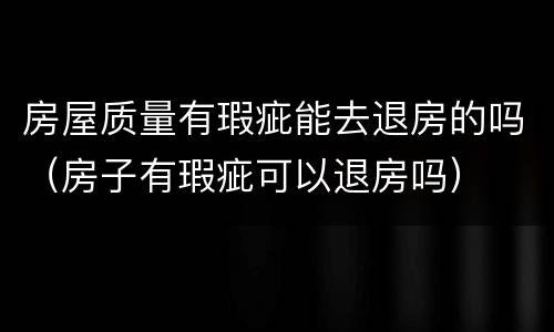 房屋质量有瑕疵能去退房的吗（房子有瑕疵可以退房吗）