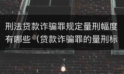 刑法贷款诈骗罪规定量刑幅度有哪些（贷款诈骗罪的量刑标准怎么算特巨大）